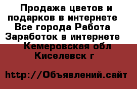 Продажа цветов и подарков в интернете - Все города Работа » Заработок в интернете   . Кемеровская обл.,Киселевск г.